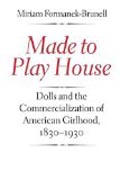 Made to Play House - Dolls and the Commercialization of American Girlhood 1830-1930
