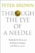 Through the Eye of a Needle - Wealth, the Fall of Rome, and the Making of Christianity in the West, 350-550 AD