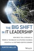The Big Shift in IT Leadership: How Great CIOs Leverage the Power of Technology for Strategic Business Growth in the Customer–Centric Economy