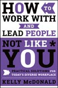 How to Work With and Lead People Not Like You: Practical Solutions for Today?s Diverse Workplace