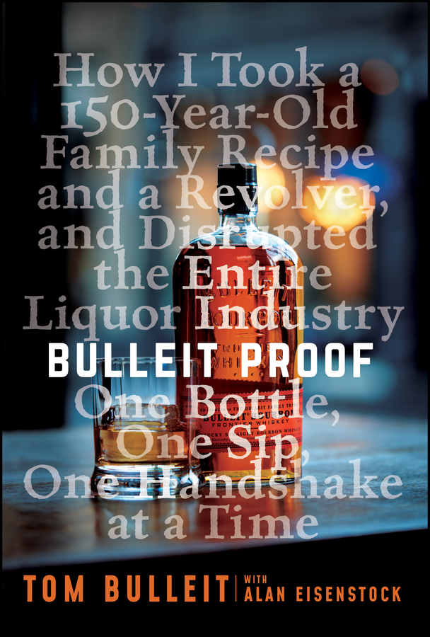 Bulleit Proof: How I Took a 150–Year–Old Family Recipe and a Revolver, and Disrupted the Entire Liquor Industry One Bottle, One Sip, One Handshake at a Time